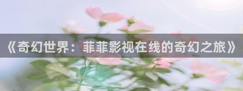 华数欧美影院：《奇幻世界：菲菲影视在线的奇幻之旅》