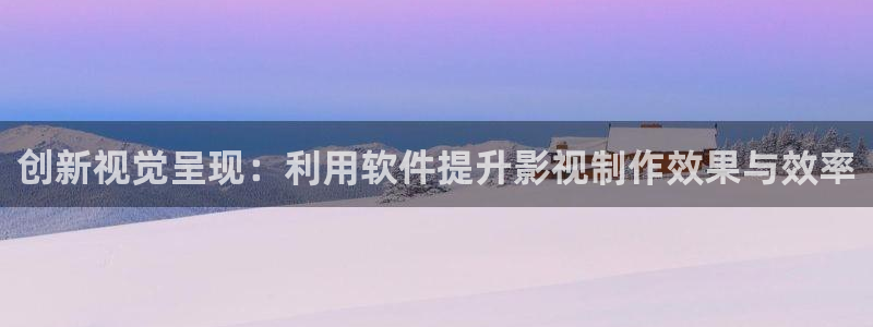 欧美影院午夜剧场：创新视觉呈现：利用软件提升影视制作效果与效率