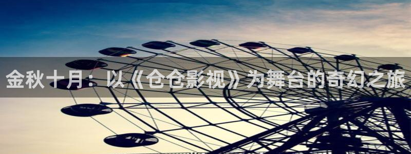 欧美影院不卡：金秋十月：以《仓仓影视》为舞台的奇幻之旅